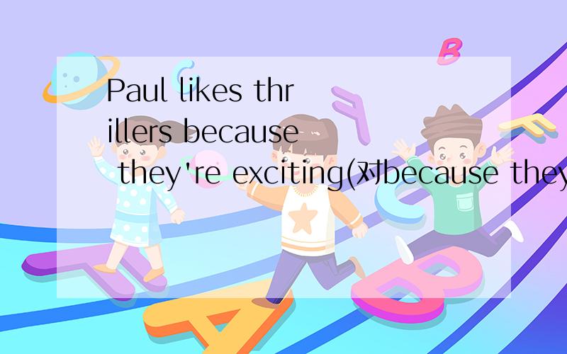 Paul likes thrillers because they're exciting(对because they're exciting提问）___ ___Paul likes thrillers?