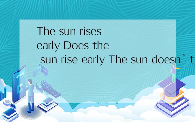 The sun rises early Does the sun rise early The sun doesn`t rise early .可以帮我翻译成中文吗