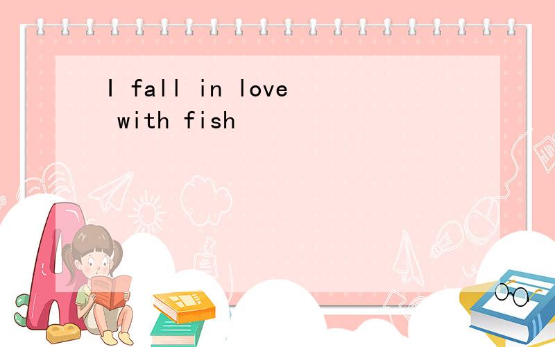 I fall in love with fish