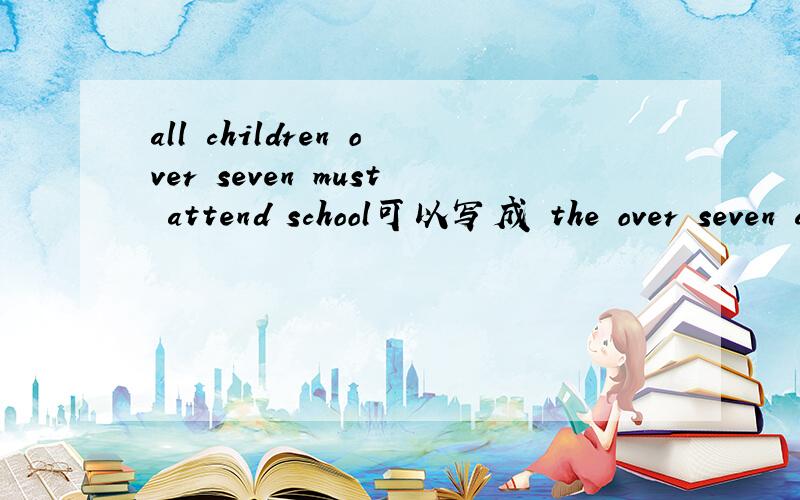 all children over seven must attend school可以写成 the over seven all the children must attend schoo