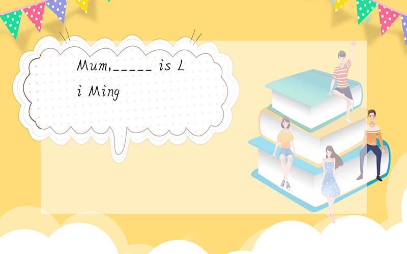 Mum,_____ is Li Ming