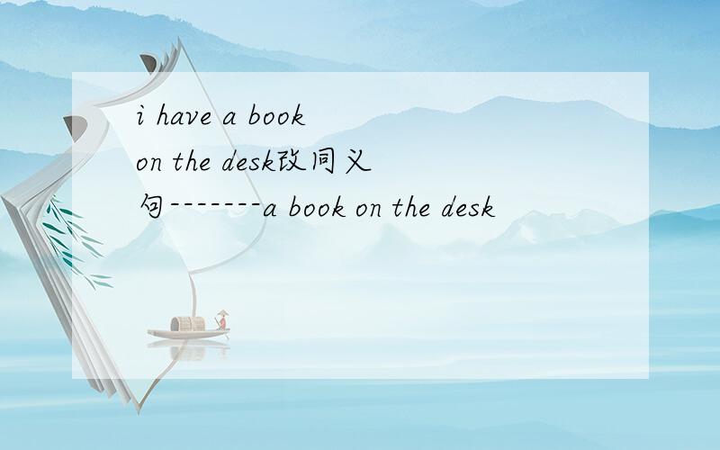 i have a book on the desk改同义句-------a book on the desk