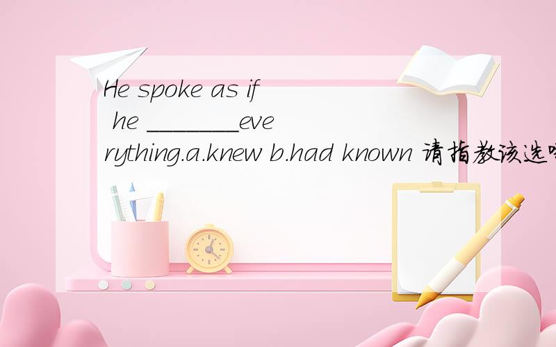 He spoke as if he _______everything.a.knew b.had known 请指教该选哪一个?