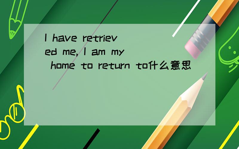 I have retrieved me, I am my home to return to什么意思