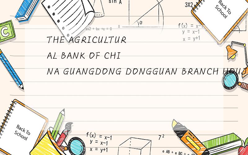 THE AGRICULTURAL BANK OF CHINA GUANGDONG DONGGUAN BRANCH HOUJIE SUR-BRANCH THE AGRICULTURAL BANK OF CHINA GUANGDONG DONGGUAN BRANCH HOUJIE SUR-BRANCH 请帮忙翻译下这段银行资料,