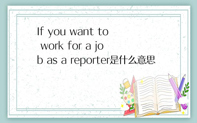 If you want to work for a job as a reporter是什么意思