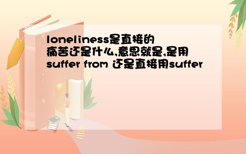 loneliness是直接的痛苦还是什么,意思就是,是用suffer from 还是直接用suffer