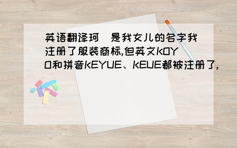 英语翻译珂玥是我女儿的名字我注册了服装商标,但英文KOYO和拼音KEYUE、KEUE都被注册了,