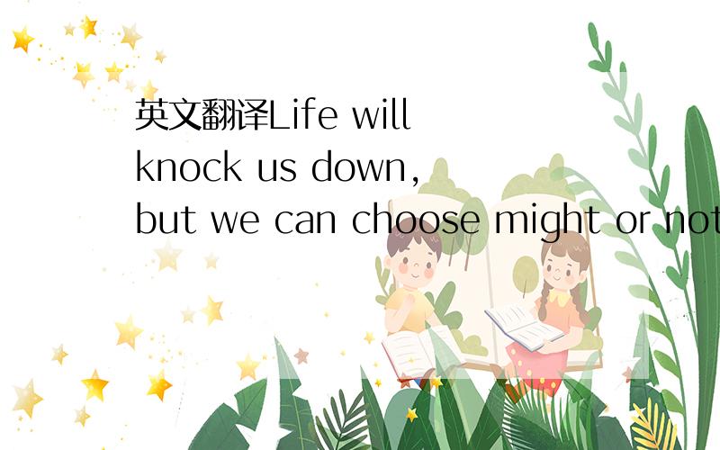 英文翻译Life will knock us down,but we can choose might or not to get back up.The minute you thin