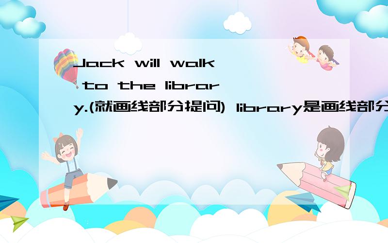 Jack will walk to the library.(就画线部分提问) library是画线部分.