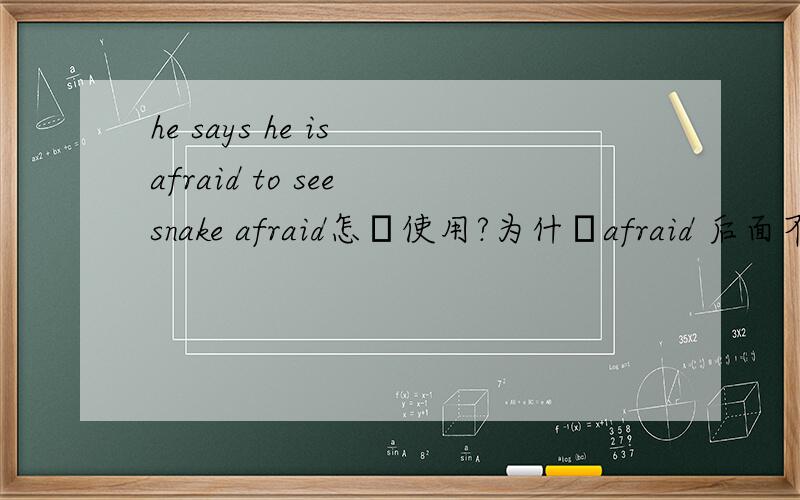 he says he is afraid to see snake afraid怎麼使用?为什麼afraid 后面不是用of seeing,afraid to do sth.不是