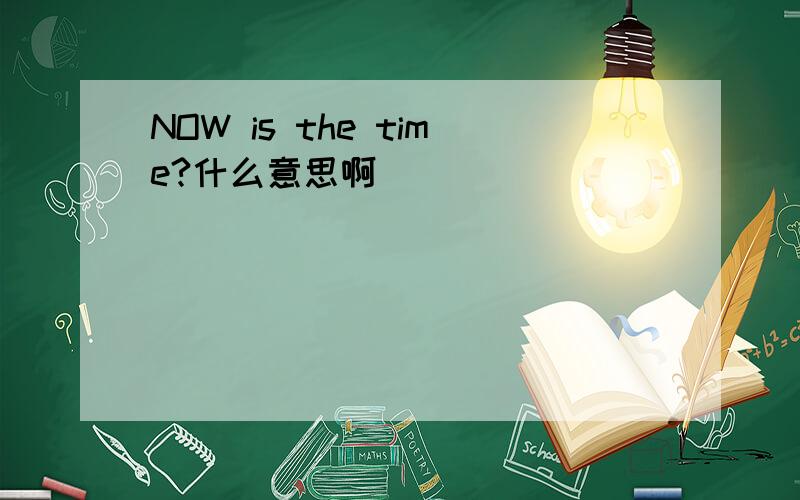 NOW is the time?什么意思啊