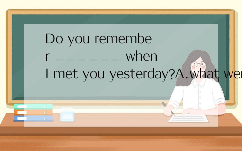 Do you remember ______ when I met you yesterday?A.what were you doing B.what you were doingC.what you did D.what did you do