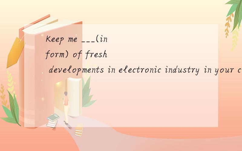 Keep me ___(inform) of fresh developments in electronic industry in your country为啥inform要加ed