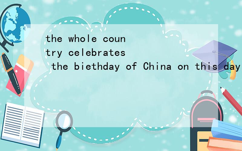 the whole country celebrates the biethday of China on this day的意思