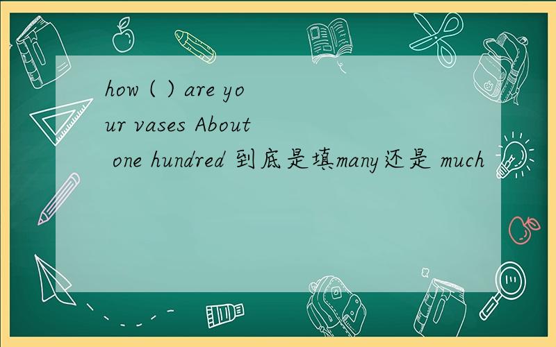 how ( ) are your vases About one hundred 到底是填many还是 much