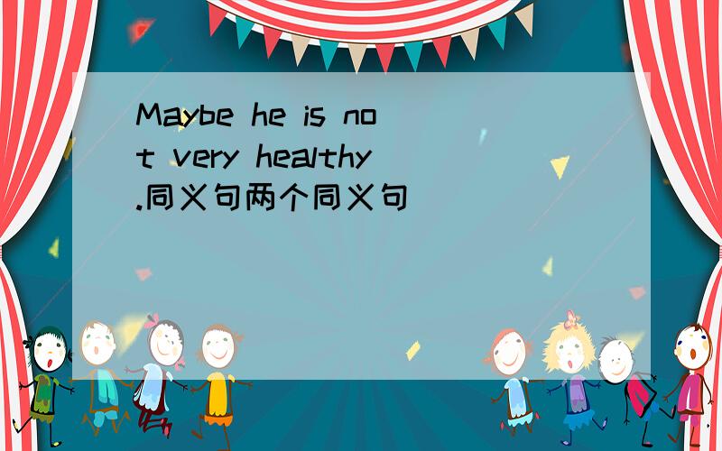 Maybe he is not very healthy.同义句两个同义句
