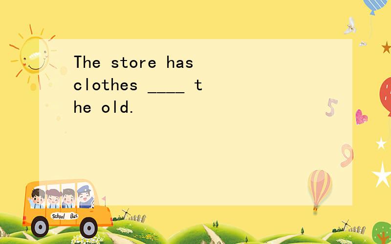The store has clothes ____ the old.