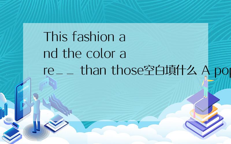 This fashion and the color are__ than those空白填什么 A popular B more popularThis fashion and the color are__ than those空白填什么 A popular Bmore popular答案是A 为什么,急