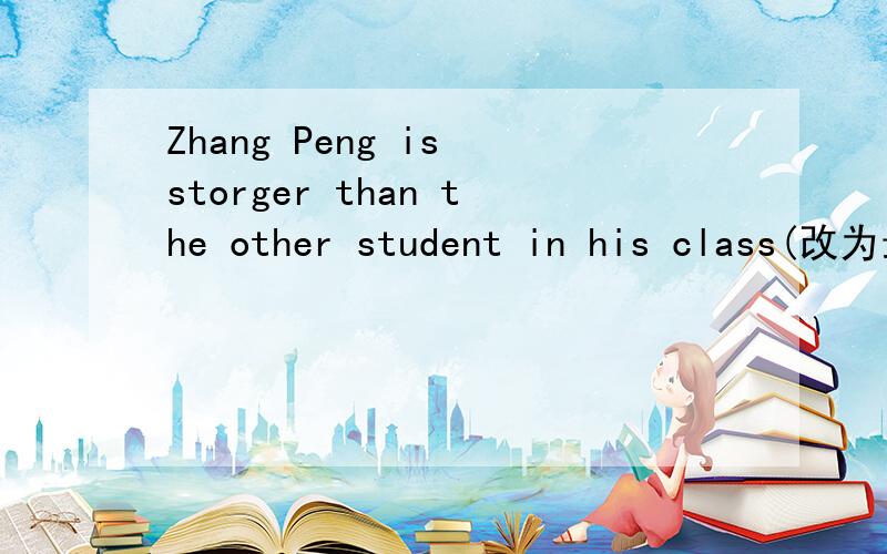 Zhang Peng is storger than the other student in his class(改为最高级）