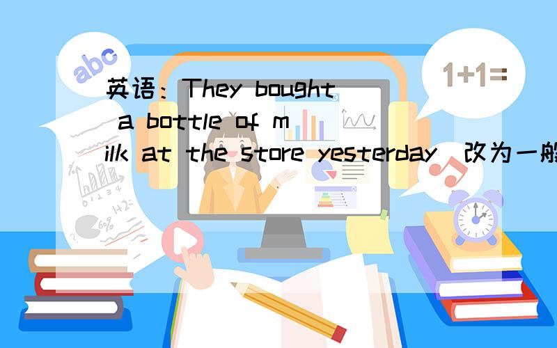 英语：They bought a bottle of milk at the store yesterday(改为一般疑问句)