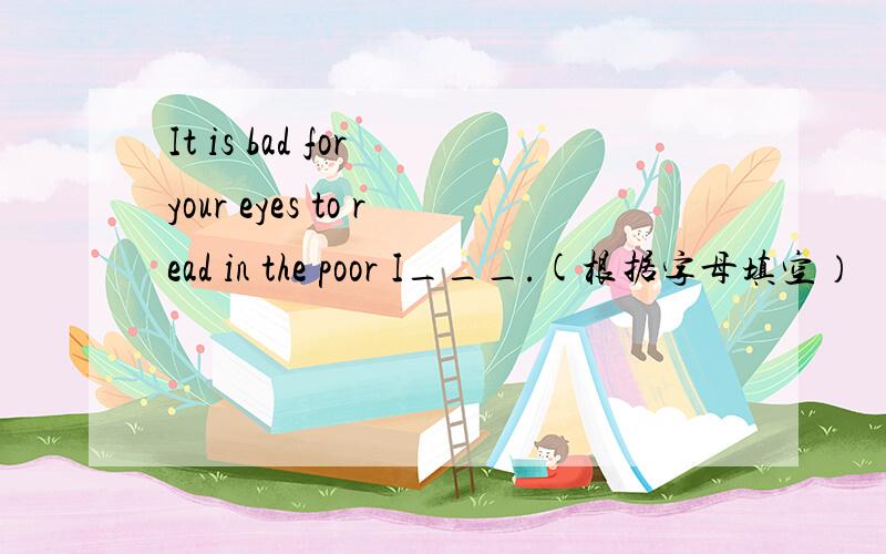 It is bad for your eyes to read in the poor I___.(根据字母填空）