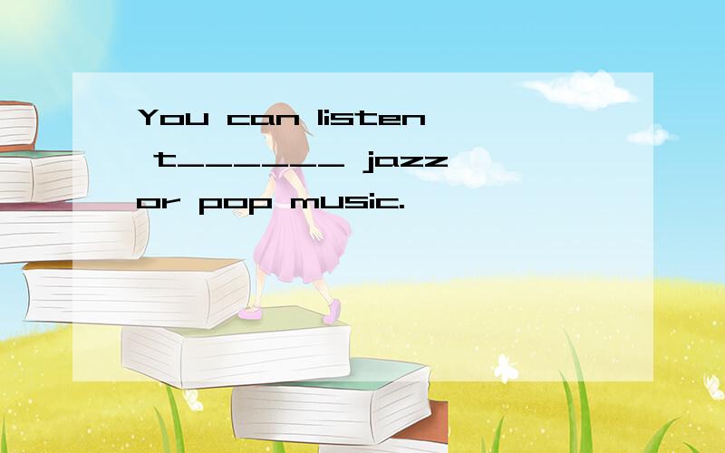 You can listen t______ jazz or pop music.