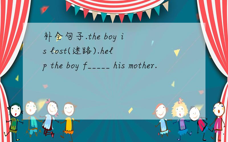 补全句子.the boy is lost(迷路).help the boy f_____ his mother.