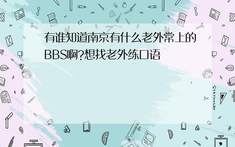 有谁知道南京有什么老外常上的BBS啊?想找老外练口语