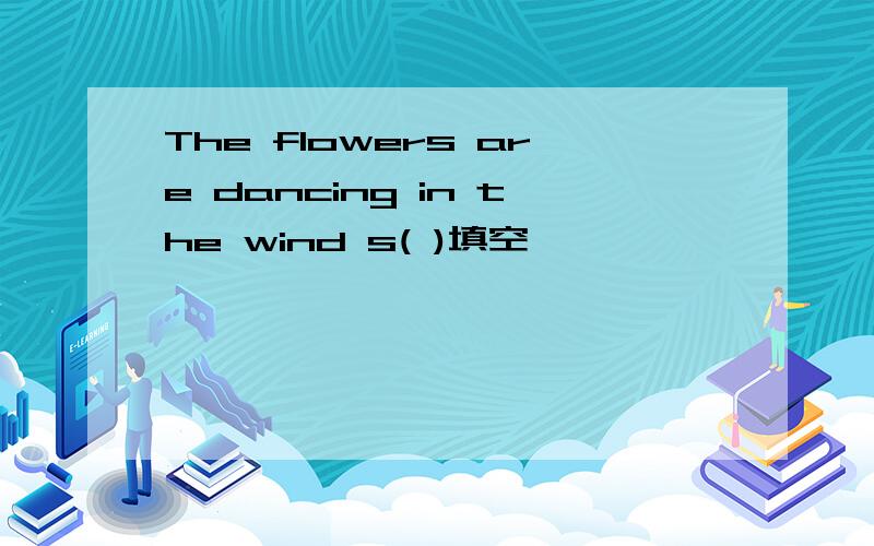 The flowers are dancing in the wind s( )填空
