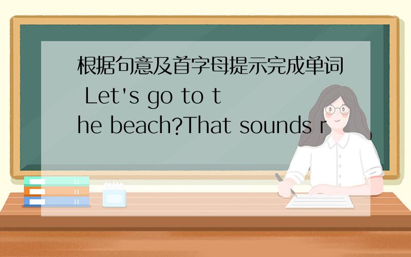 根据句意及首字母提示完成单词 Let's go to the beach?That sounds r