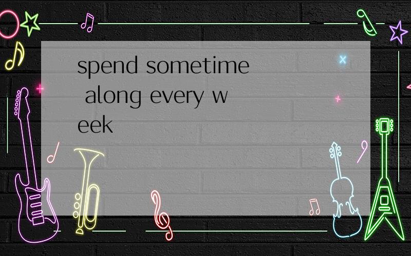 spend sometime along every week