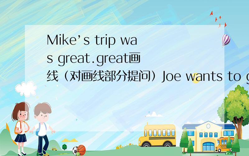 Mike’s trip was great.great画线（对画线部分提问）Joe wants to go fishing （写出同义句） Joe （ ） （ ） to go fishing.