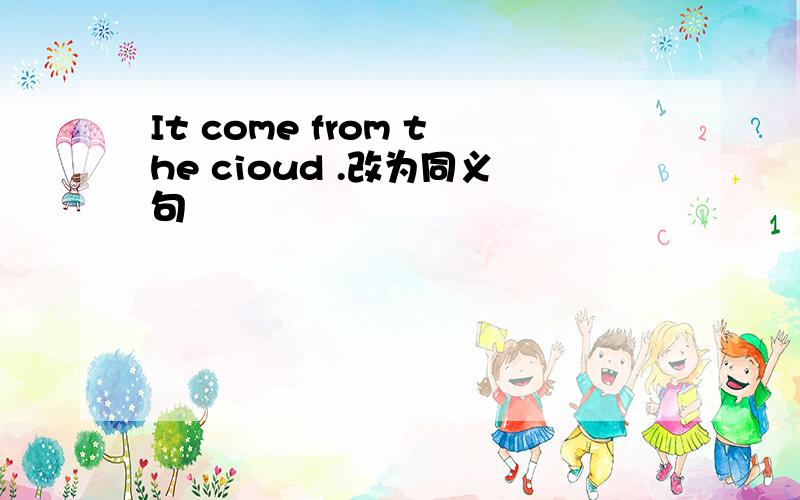 It come from the cioud .改为同义句