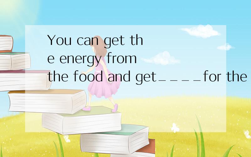 You can get the energy from the food and get____for the day.