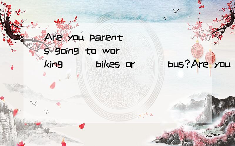 Are you parents going to working （） bikes or （） bus?Are you parents going to working （） bikes or （） busA on their ;byB by ;byC on ;on theD by;on a是选D吗.请说明下