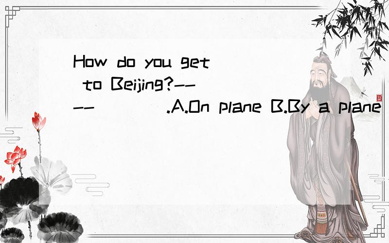 How do you get to Beijing?----____.A.On plane B.By a plane C.In plane D.On a plane