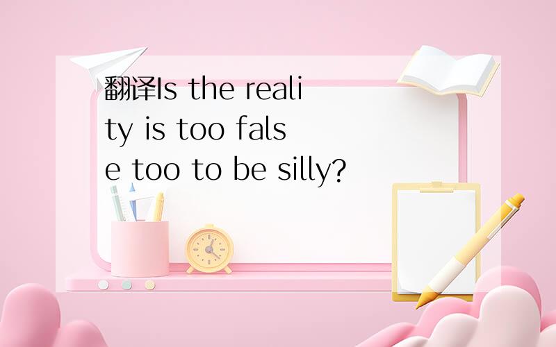 翻译Is the reality is too false too to be silly?