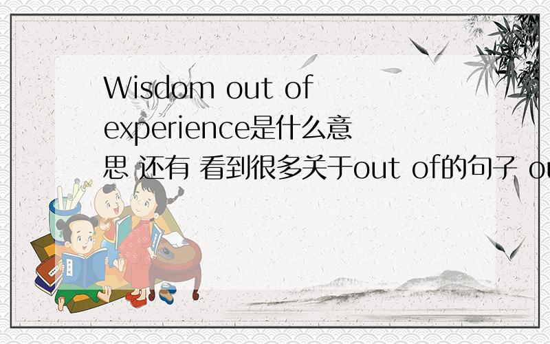 Wisdom out of experience是什么意思 还有 看到很多关于out of的句子 out of 怎么用