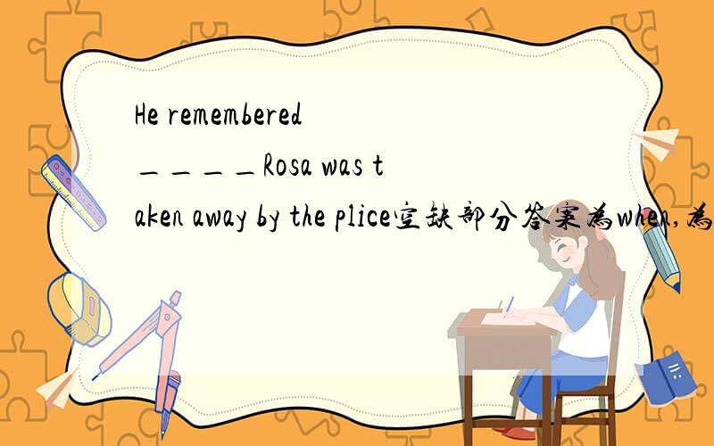 He remembered ____Rosa was taken away by the plice空缺部分答案为when,为神莫不可用which或what