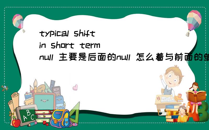 typical shift in short term null 主要是后面的null 怎么着与前面的单词连接在一起翻译啊?