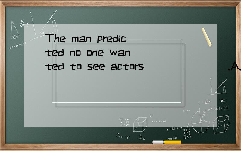 The man predicted no one wanted to see actors _______.A.talk B.talking
