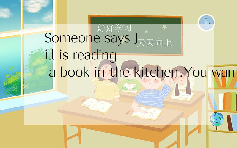 Someone says Jill is reading a book in the kitchen.You want to know about John