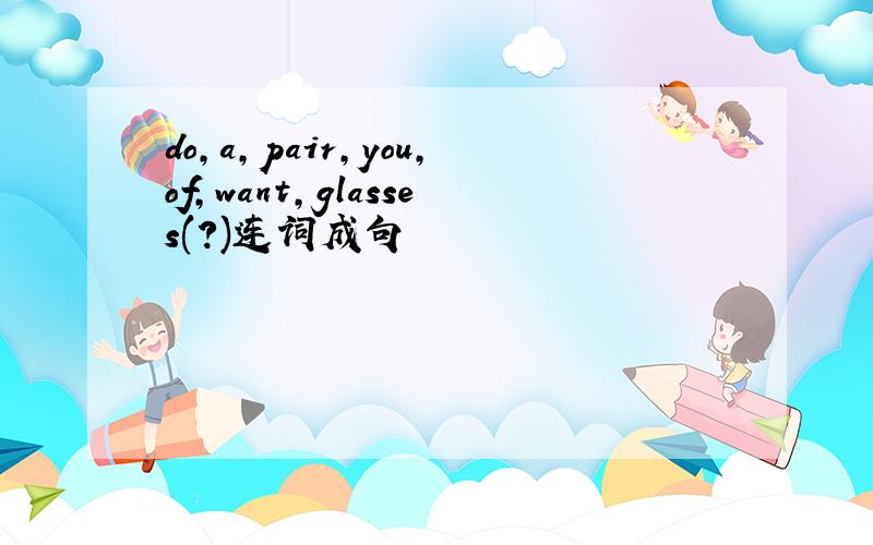 do,a,pair,you,of,want,glasses(?)连词成句
