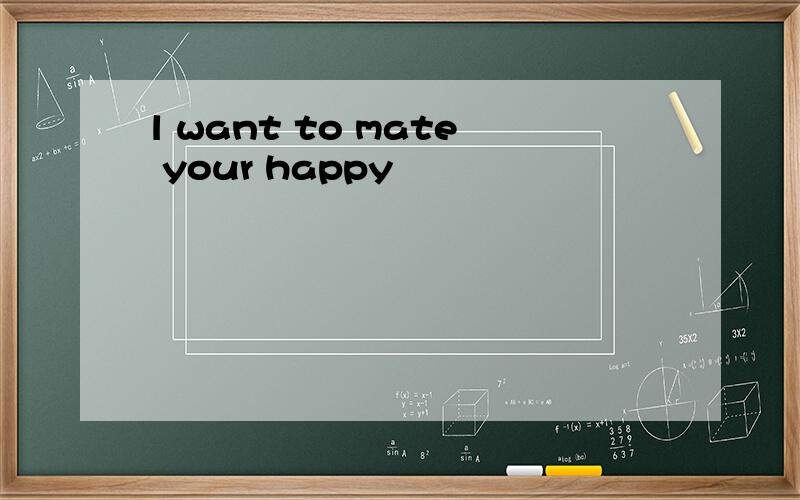 l want to mate your happy