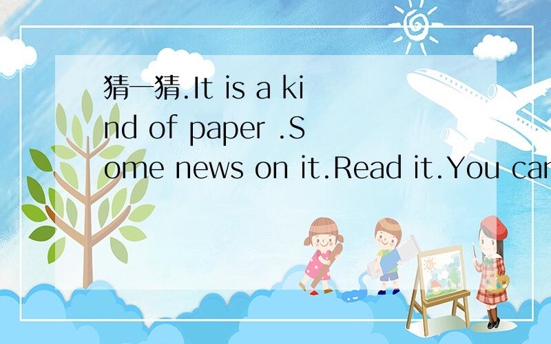 猜一猜.It is a kind of paper .Some news on it.Read it.You can get some information and knowledge.