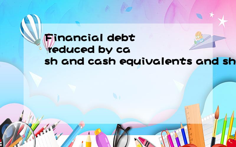 Financial debt reduced by cash and cash equivalents and shot-term investment翻译,