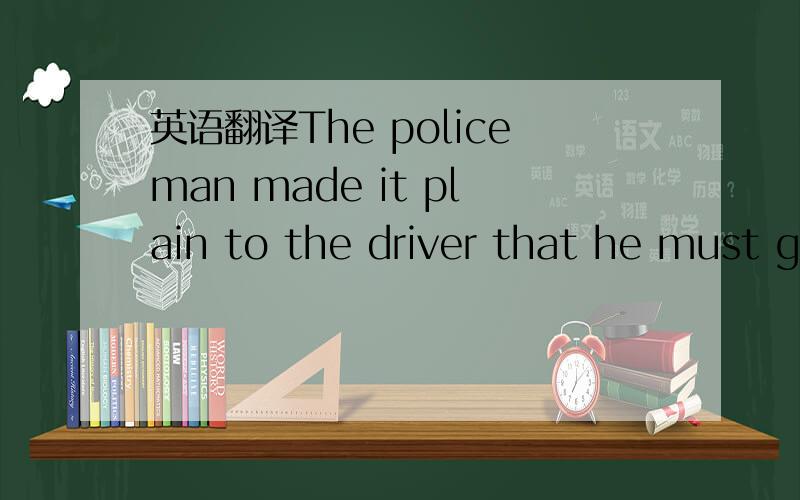 英语翻译The policeman made it plain to the driver that he must give an exact account of the process of the accident.