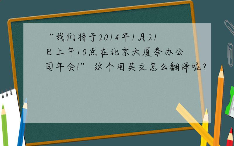 “我们将于2014年1月21日上午10点在北京大厦举办公司年会!” 这个用英文怎么翻译呢?