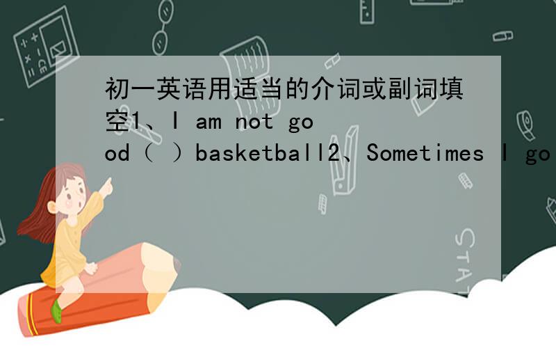 初一英语用适当的介词或副词填空1、I am not good（ ）basketball2、Sometimes I go（ ）to eat （ ）my friend